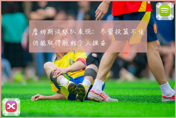 詹姆斯谈球队表现：尽管投篮不佳仍能取得胜利令人振奋