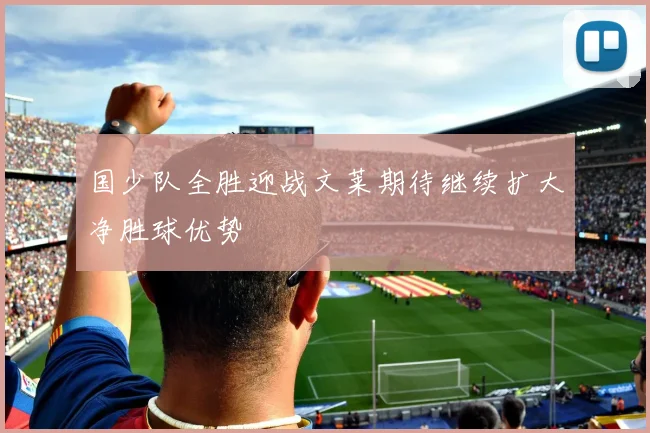国少队全胜迎战文莱期待继续扩大净胜球优势