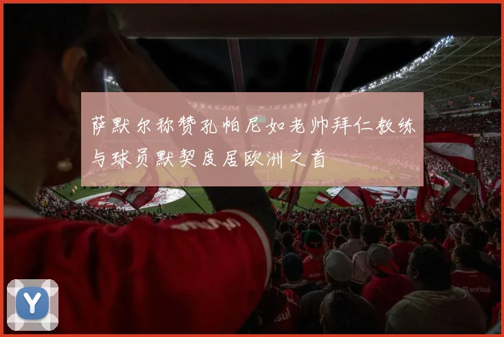 萨默尔称赞孔帕尼如老帅拜仁教练与球员默契度居欧洲之首