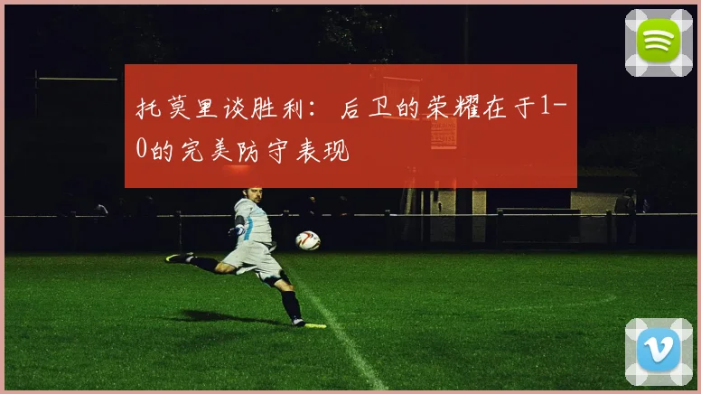 托莫里谈胜利：后卫的荣耀在于1-0的完美防守表现