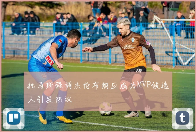 托马斯强调杰伦布朗应成为MVP候选人引发热议