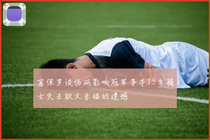 富保罗谈伤病影响冠军争夺15年骑士失去欧文乐福的遗憾