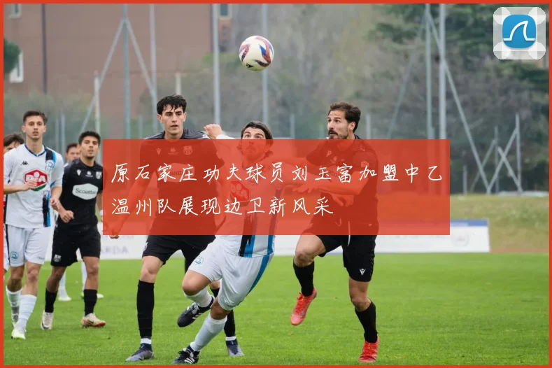 原石家庄功夫球员刘玉富加盟中乙温州队展现边卫新风采