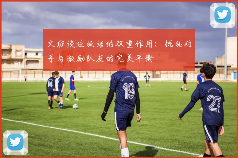 文班谈垃圾话的双重作用：扰乱对手与激励队友的完美平衡