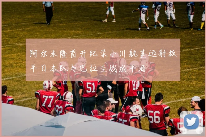 阿尔米隆首开纪录小川航基远射扳平日本队与巴拉圭战成平局