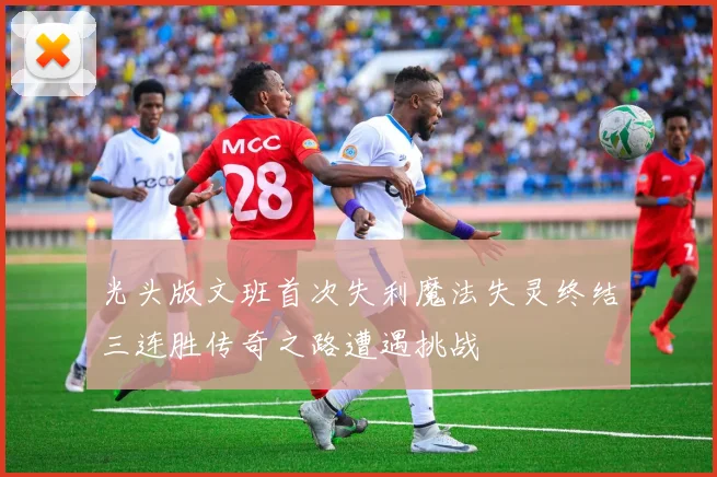 光头版文班首次失利魔法失灵终结三连胜传奇之路遭遇挑战