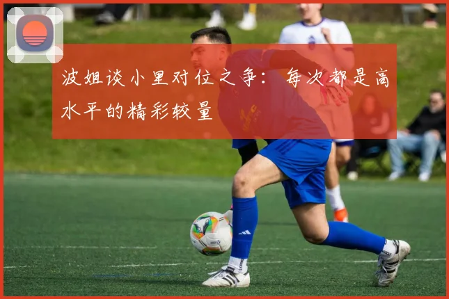 波姐谈小里对位之争：每次都是高水平的精彩较量