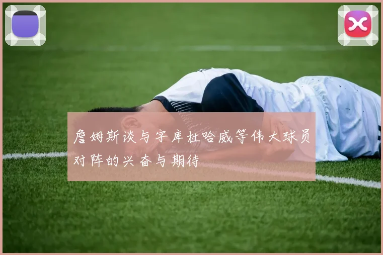 詹姆斯谈与字库杜哈威等伟大球员对阵的兴奋与期待