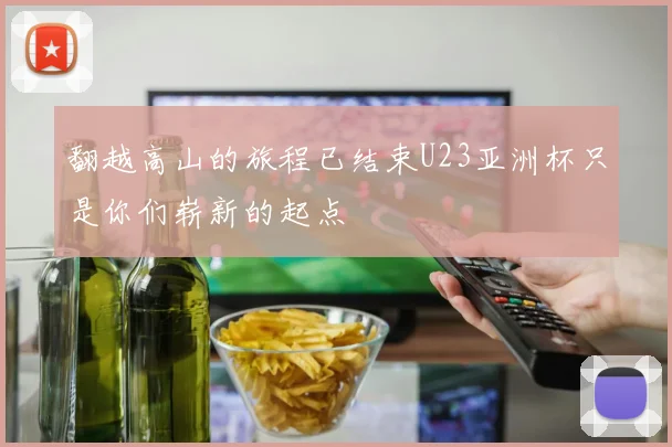 翻越高山的旅程已结束U23亚洲杯只是你们崭新的起点