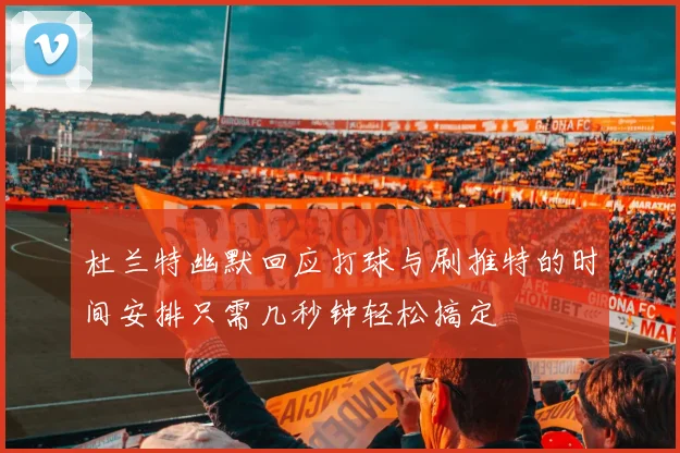 杜兰特幽默回应打球与刷推特的时间安排只需几秒钟轻松搞定
