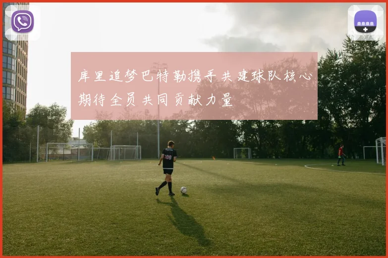 库里追梦巴特勒携手共建球队核心期待全员共同贡献力量